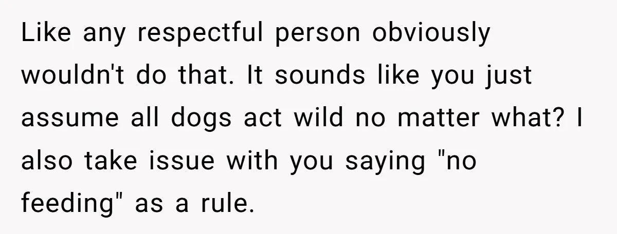 Like any respectful person obviously wouldn't do that. It sounds like you just assume all dogs act wild no matter what? I also take issue with you saying "no feeding"...