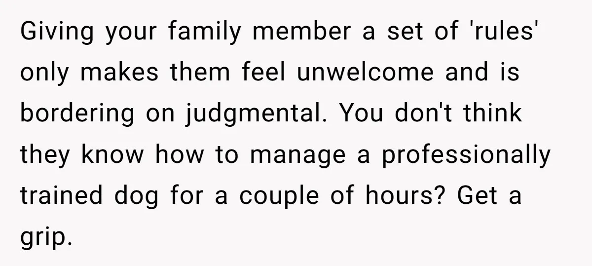 Giving your family member a set of 'rules' only makes them feel unwelcome and is bordering on judgmental. You don't think they know how to manage a professionally trained dog...