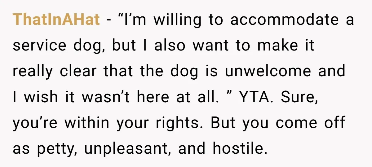 ThatInAHat − “I’m willing to accommodate a service dog, but I also want to make it really clear that the dog is unwelcome and I wish it wasn’t here at...