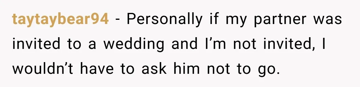 taytaybear94 − Personally if my partner was invited to a wedding and I’m not invited, I wouldn’t have to ask him not to go.