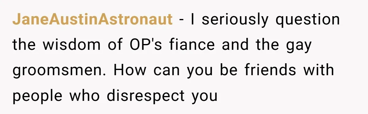 JaneAustinAstronaut − I seriously question the wisdom of OP's fiance and the gay groomsmen. How can you be friends with people who disrespect you