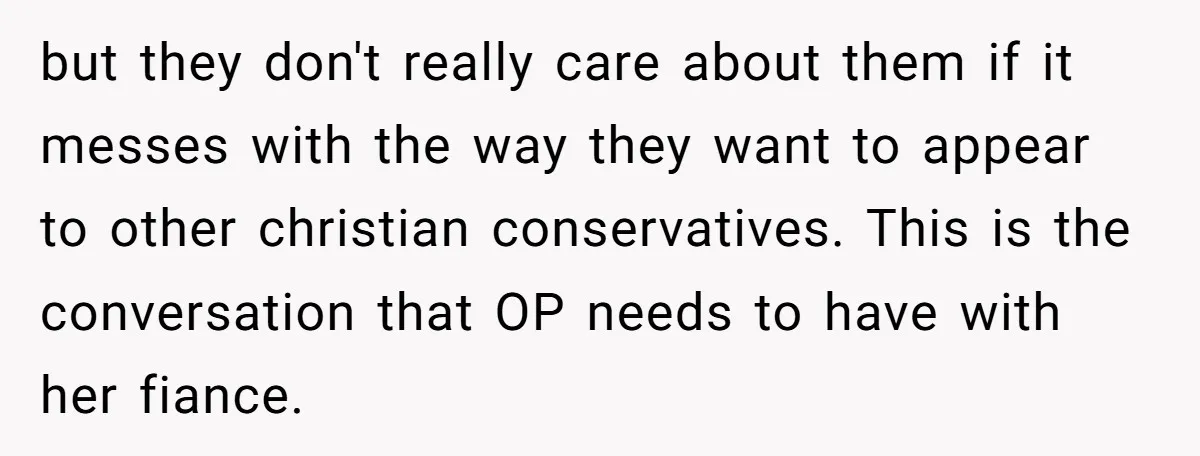 but they don't really care about them if it messes with the way they want to appear to other christian conservatives. This is the conversation that OP needs to have...