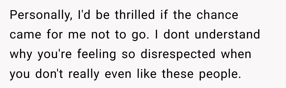 Personally, I'd be thrilled if the chance came for me not to go. I dont understand why you're feeling so disrespected when you don't really even like these people.