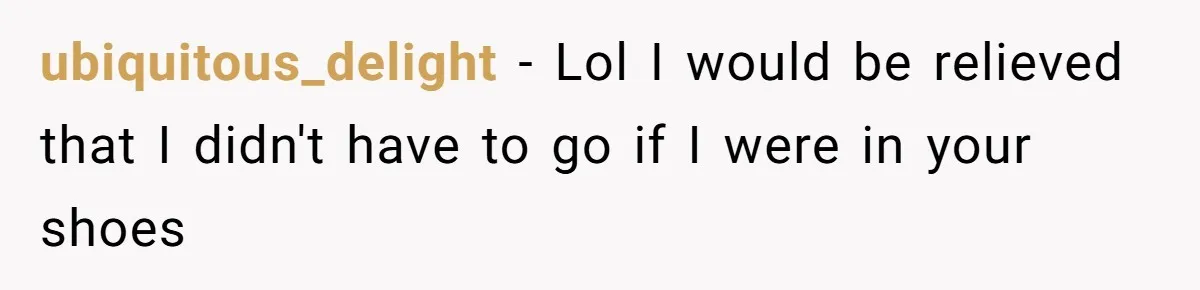 ubiquitous_delight − Lol I would be relieved that I didn't have to go if I were in your shoes