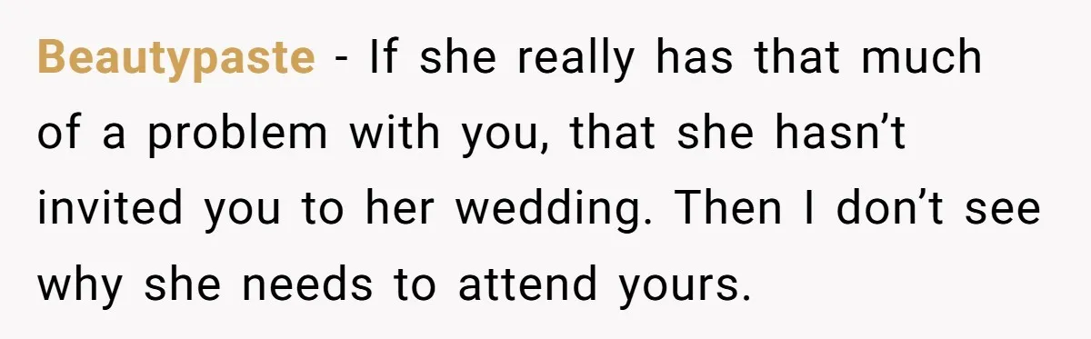 Beautypaste − If she really has that much of a problem with you, that she hasn’t invited you to her wedding. Then I don’t see why she needs to attend...