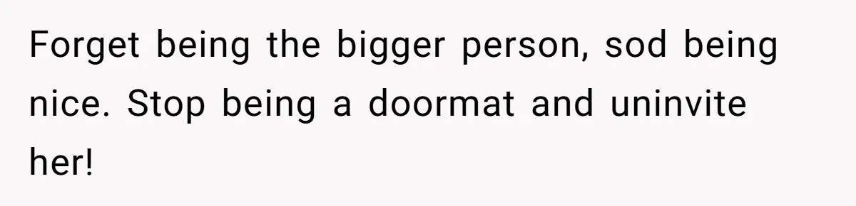Forget being the bigger person, sod being nice. Stop being a doormat and uninvite her!