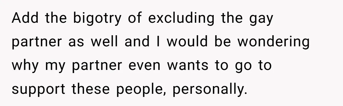 Add the bigotry of excluding the gay partner as well and I would be wondering why my partner even wants to go to support these people, personally.
