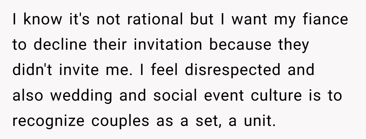 I know it's not rational but I want my fiance to decline their invitation because they didn't invite me. I feel disrespected and also wedding and social event culture is...