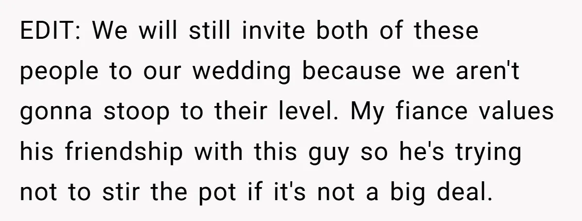 EDIT: We will still invite both of these people to our wedding because we aren't gonna stoop to their level. My fiance values his friendship with this guy so he's...