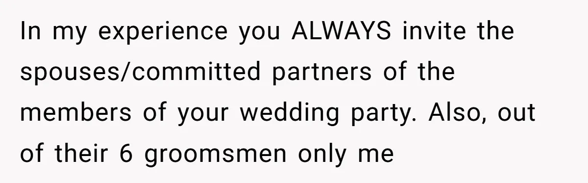 In my experience you ALWAYS invite the spouses/committed partners of the members of your wedding party. Also, out of their 6 groomsmen only me