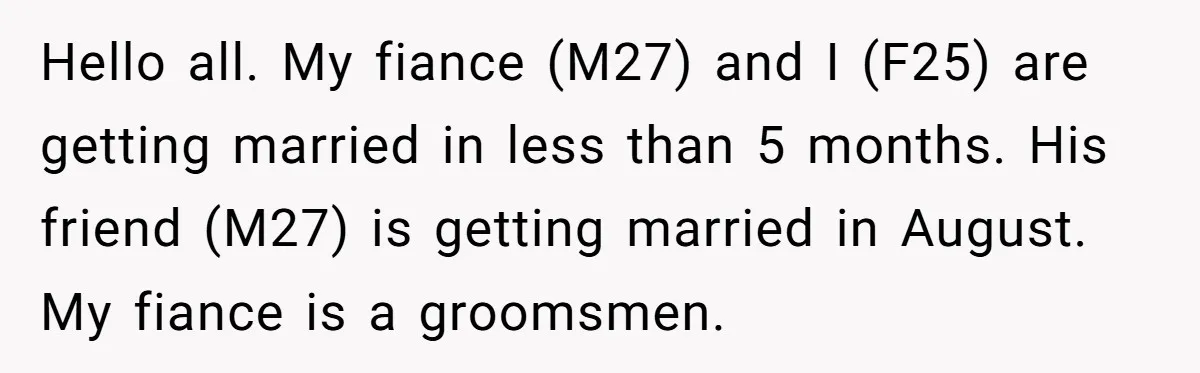 Hello all. My fiance (M27) and I (F25) are getting married in less than 5 months. His friend (M27) is getting married in August. My fiance is a groomsmen.