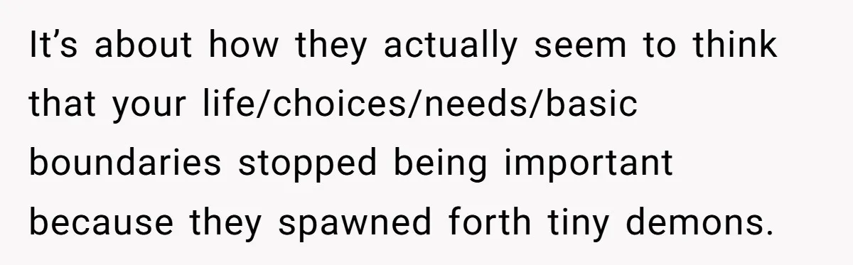 It’s about how they actually seem to think that your life/choices/needs/basic boundaries stopped being important because they spawned forth tiny demons.