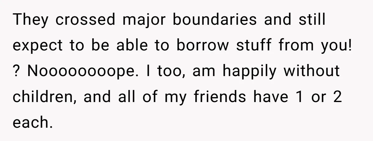 They crossed major boundaries and still expect to be able to borrow stuff from you! ? Noooooooope. I too, am happily without children, and all of my friends have 1...