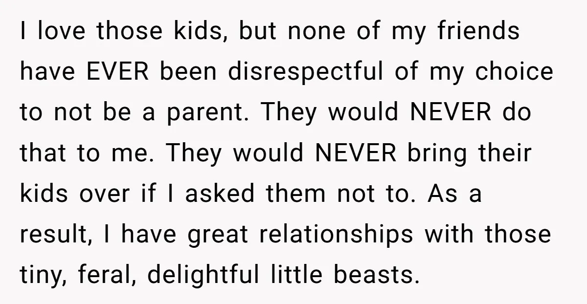 I love those kids, but none of my friends have EVER been disrespectful of my choice to not be a parent. They would NEVER do that to me. They would...