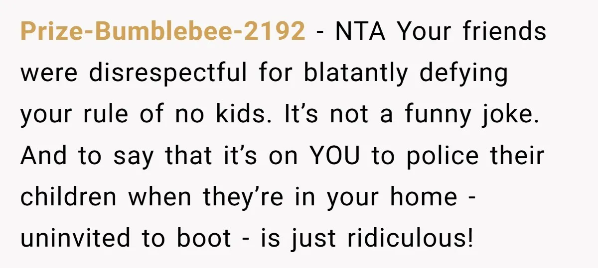Prize-Bumblebee-2192 - NTA Your friends were disrespectful for blatantly defying your rule of no kids. It’s not a funny joke. And to say that it’s on YOU to police their...