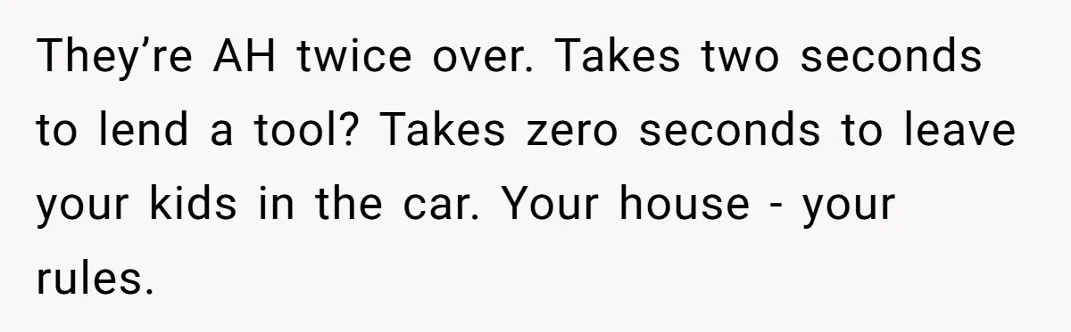 They’re AH twice over. Takes two seconds to lend a tool? Takes zero seconds to leave your kids in the car. Your house - your rules.