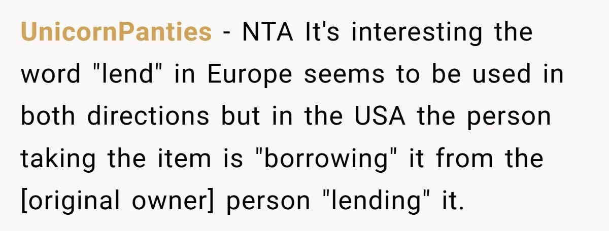 UnicornPanties - NTA It's interesting the word "lend" in Europe seems to be used in both directions but in the USA the person taking the item is "borrowing" it from...