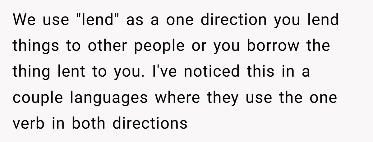 We use "lend" as a one direction you lend things to other people or you borrow the thing lent to you. I've noticed this in a couple languages where they...