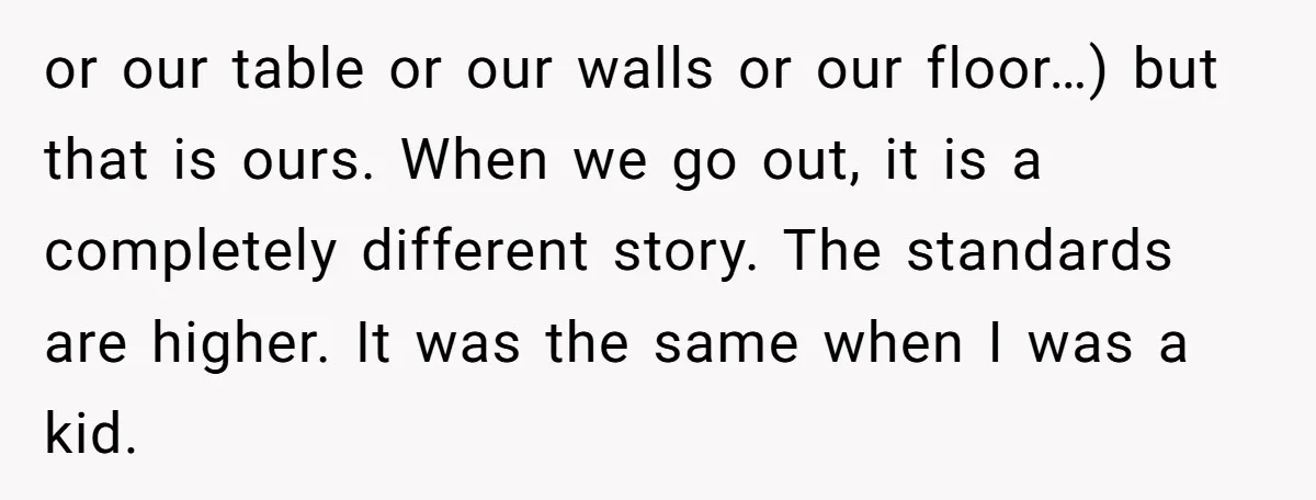 or our table or our walls or our floor…) but that is ours. When we go out, it is a completely different story. The standards are higher. It was the...