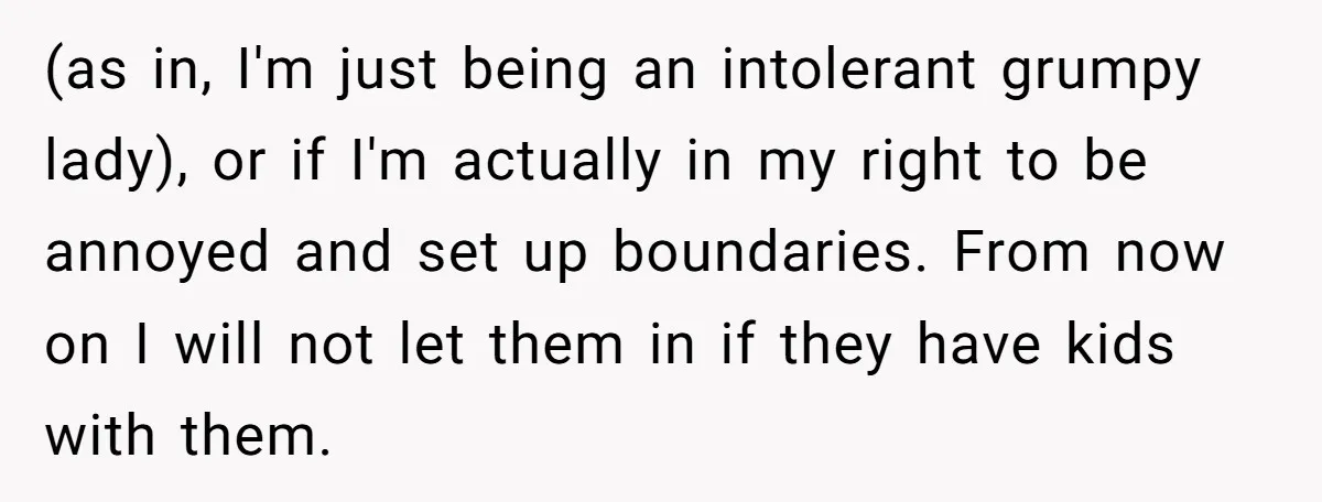 (as in, I'm just being an intolerant grumpy lady), or if I'm actually in my right to be annoyed and set up boundaries. From now on I will not let...