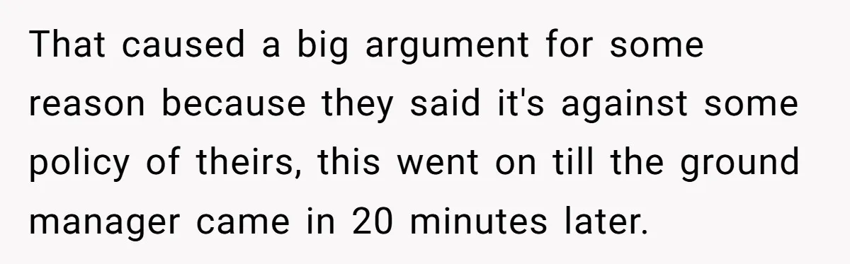 That caused a big argument for some reason because they said it's against some policy of theirs, this went on till the ground manager came in 20 minutes later.