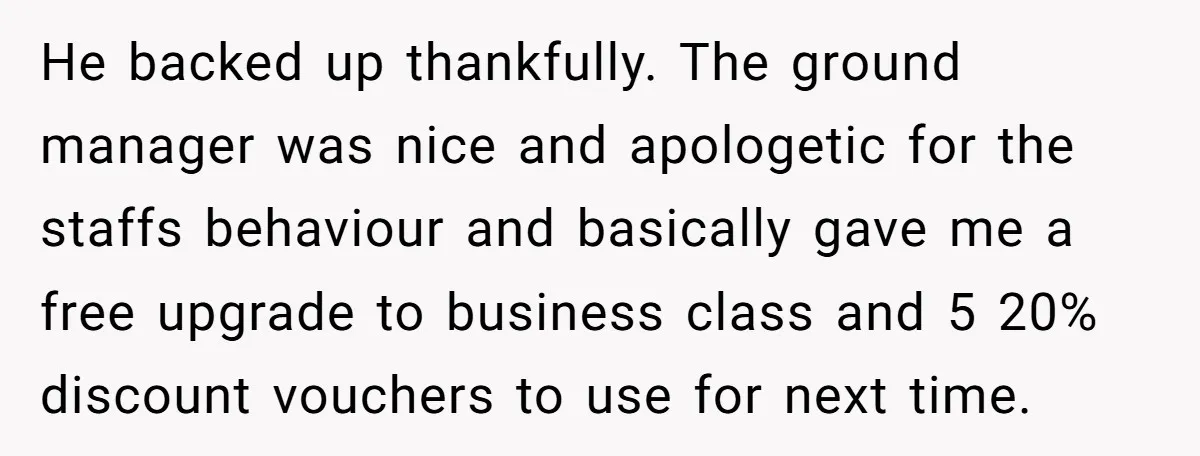 He backed up thankfully. The ground manager was nice and apologetic for the staffs behaviour and basically gave me a free upgrade to business class and 5 20% discount vouchers...