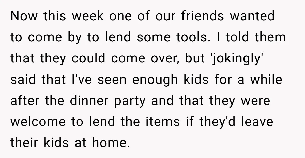 Now this week one of our friends wanted to come by to lend some tools. I told them that they could come over, but 'jokingly' said that I've seen enough...