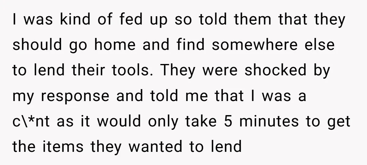I was kind of fed up so told them that they should go home and find somewhere else to lend their tools. They were shocked by my response and told...