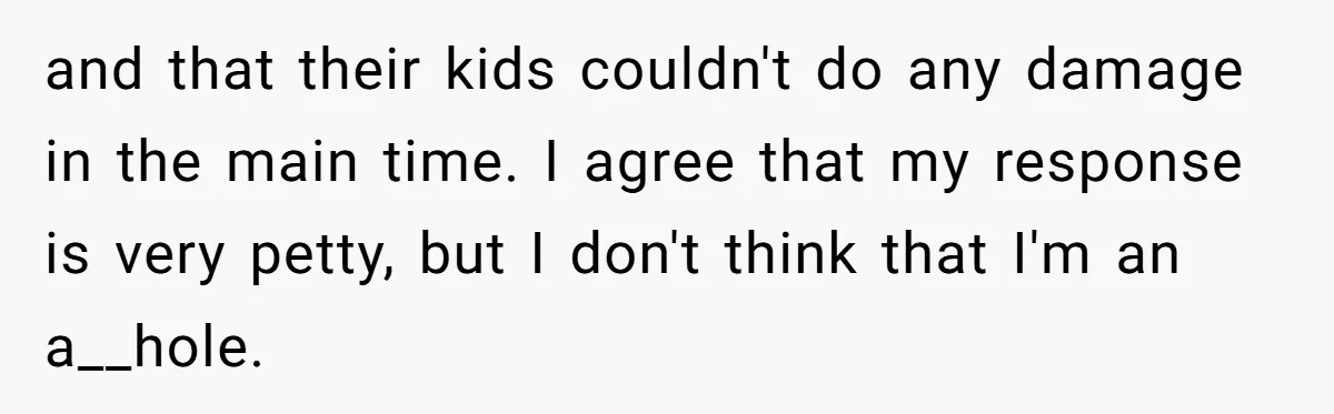 and that their kids couldn't do any damage in the main time. I agree that my response is very petty, but I don't think that I'm an a__hole.