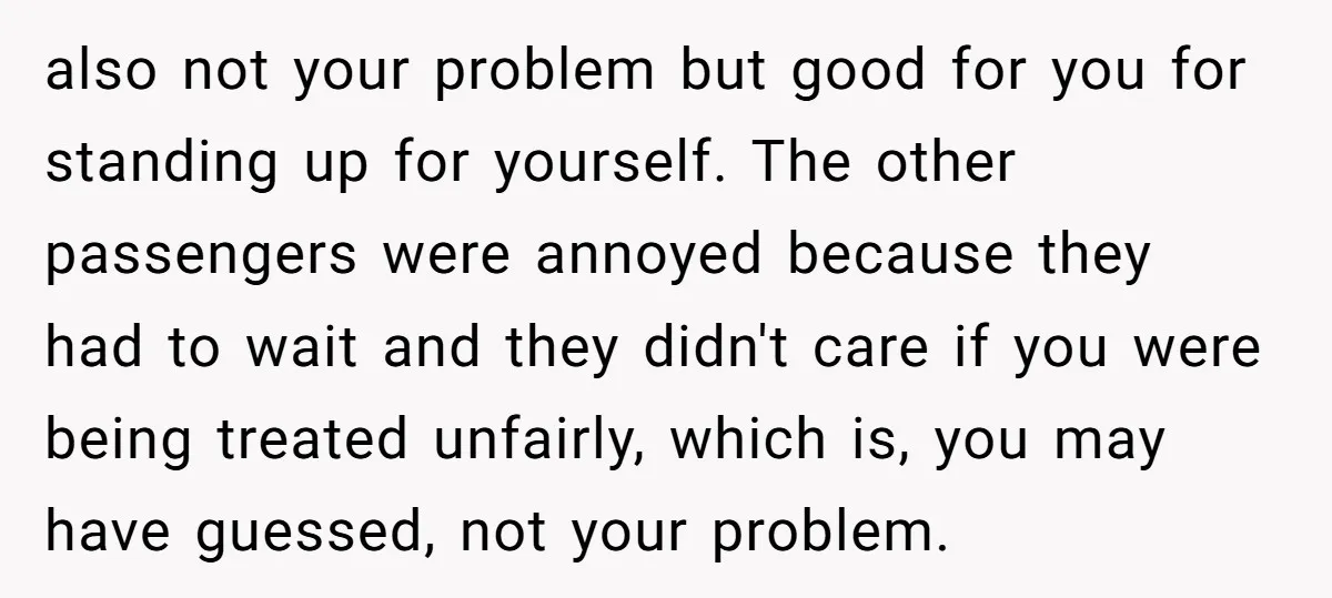 also not your problem but good for you for standing up for yourself. The other passengers were annoyed because they had to wait and they didn't care if you were...