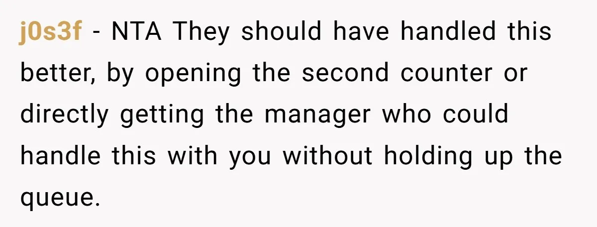 j0s3f − NTA They should have handled this better, by opening the second counter or directly getting the manager who could handle this with you without holding up the queue.