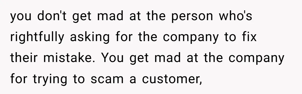 you don't get mad at the person who's rightfully asking for the company to fix their mistake. You get mad at the company for trying to scam a customer,