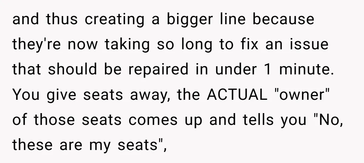 and thus creating a bigger line because they're now taking so long to fix an issue that should be repaired in under 1 minute. You give seats away, the ACTUAL...