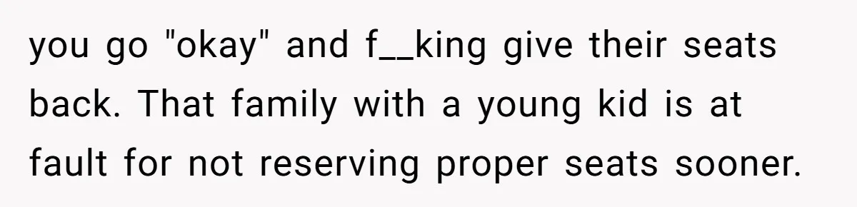 you go "okay" and f__king give their seats back. That family with a young kid is at fault for not reserving proper seats sooner.