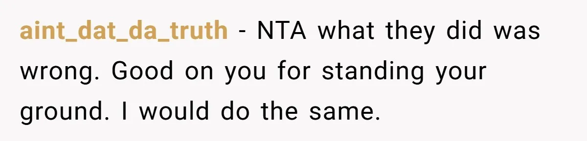 aint_dat_da_truth − NTA what they did was wrong. Good on you for standing your ground. I would do the same.