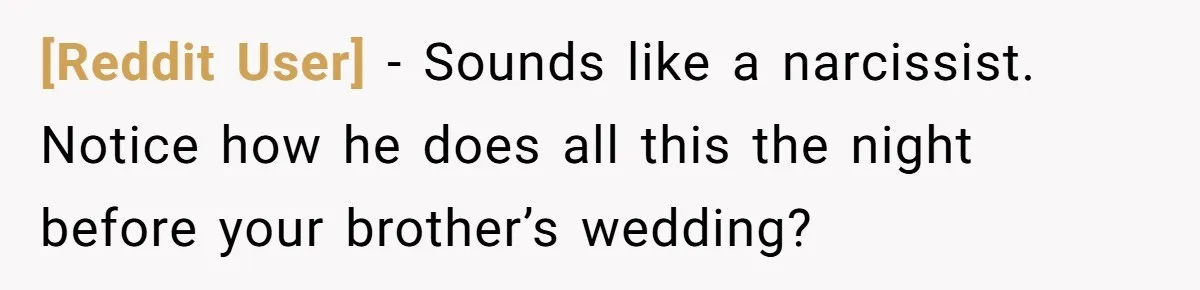 [Reddit User] − Sounds like a narcissist. Notice how he does all this the night before your brother’s wedding?