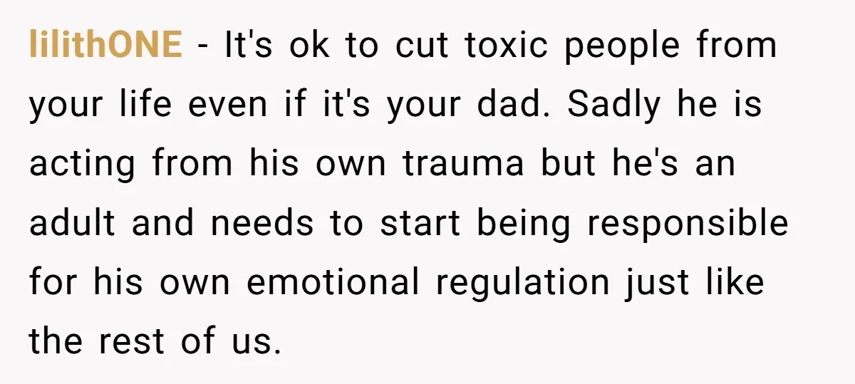 lilithONE − It's ok to cut toxic people from your life even if it's your dad. Sadly he is acting from his own trauma but he's an adult and needs...