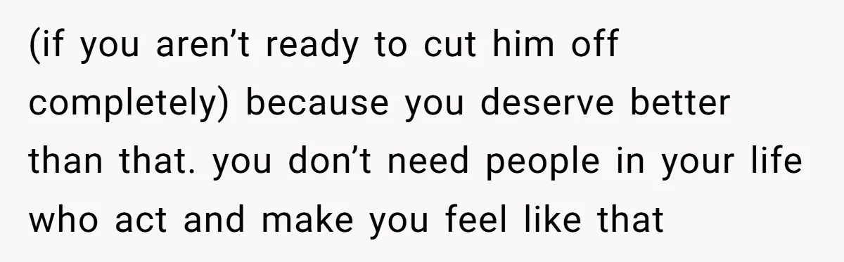 (if you aren’t ready to cut him off completely) because you deserve better than that. you don’t need people in your life who act and make you feel like that