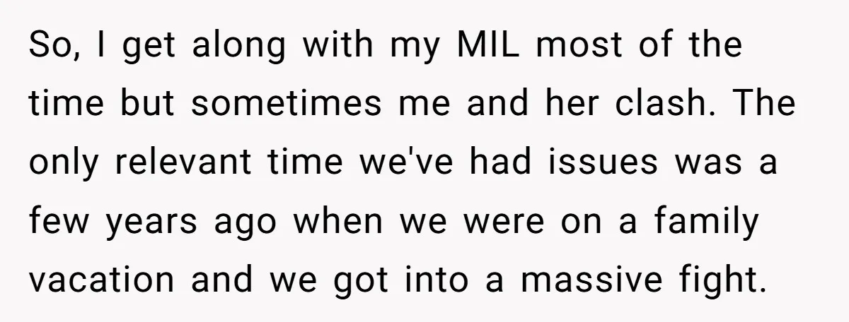 So, I get along with my MIL most of the time but sometimes me and her clash. The only relevant time we've had issues was a few years ago when...