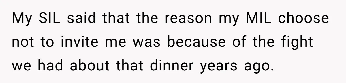 My SIL said that the reason my MIL choose not to invite me was because of the fight we had about that dinner years ago.