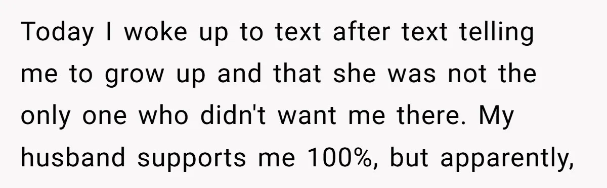 Today I woke up to text after text telling me to grow up and that she was not the only one who didn't want me there. My husband supports me...