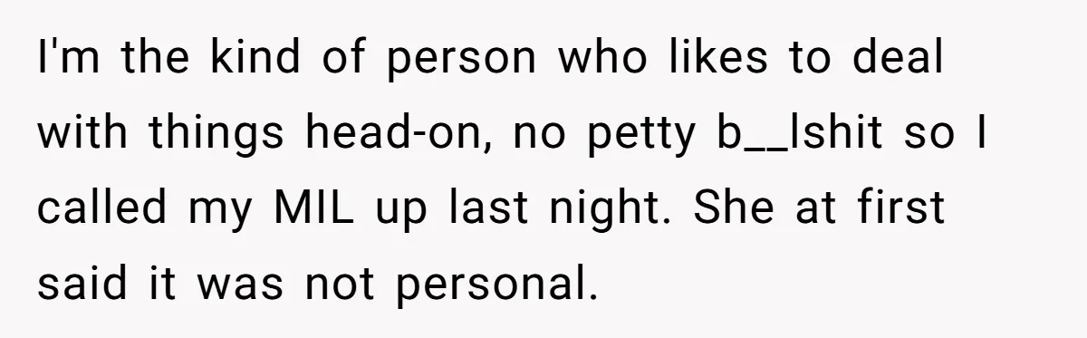 I'm the kind of person who likes to deal with things head-on, no petty b__lshit so I called my MIL up last night. She at first said it was not...