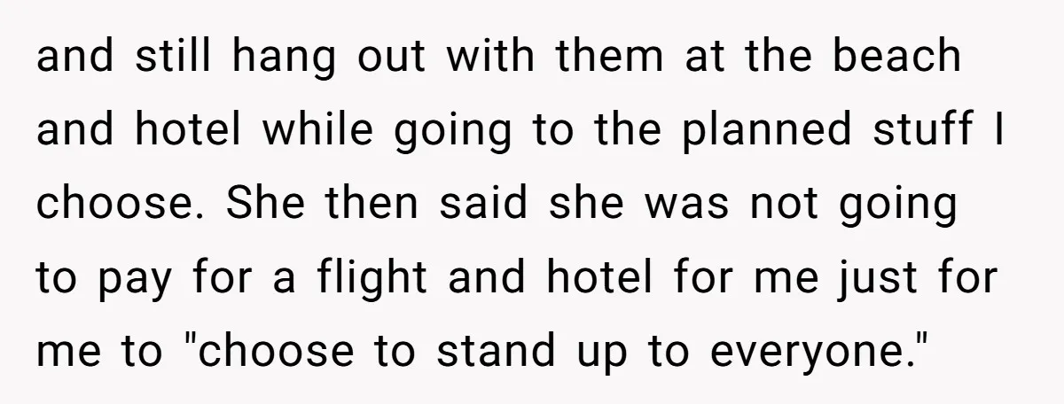 and still hang out with them at the beach and hotel while going to the planned stuff I choose. She then said she was not going to pay for a...
