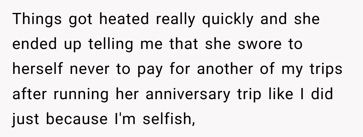 Things got heated really quickly and she ended up telling me that she swore to herself never to pay for another of my trips after running her anniversary trip like...