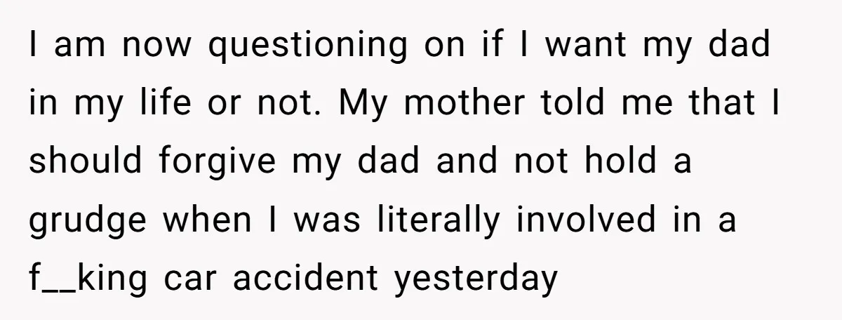I am now questioning on if I want my dad in my life or not. My mother told me that I should forgive my dad and not hold a grudge...