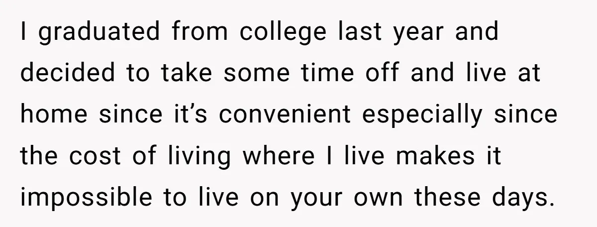 I graduated from college last year and decided to take some time off and live at home since it’s convenient especially since the cost of living where I live makes...