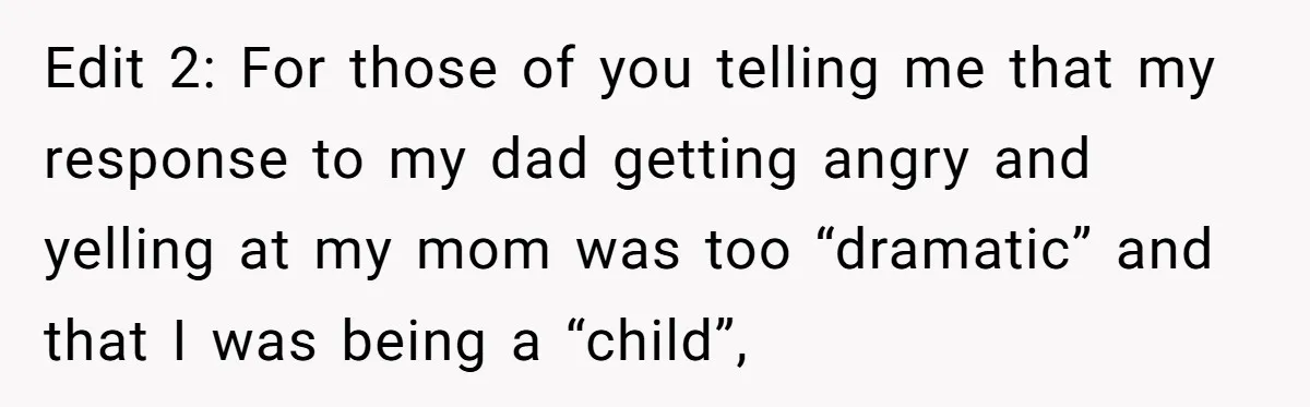 Edit 2: For those of you telling me that my response to my dad getting angry and yelling at my mom was too “dramatic” and that I was being a...