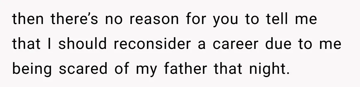 then there’s no reason for you to tell me that I should reconsider a career due to me being scared of my father that night.