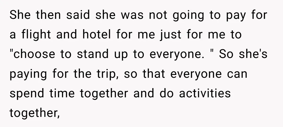 She then said she was not going to pay for a flight and hotel for me just for me to "choose to stand up to everyone. " So she's paying...