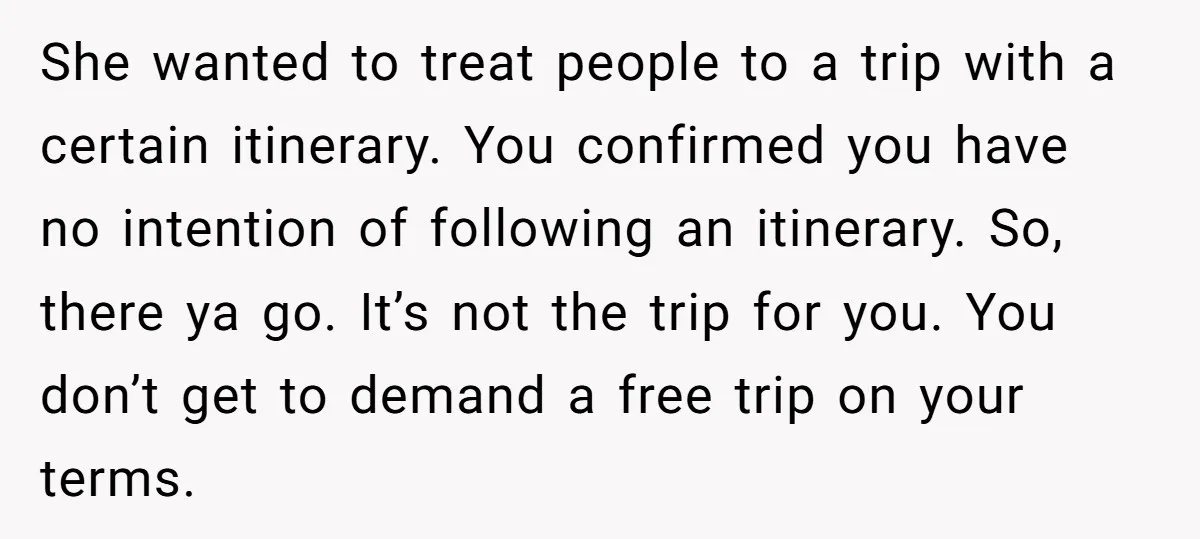 She wanted to treat people to a trip with a certain itinerary. You confirmed you have no intention of following an itinerary. So, there ya go. It’s not the trip...